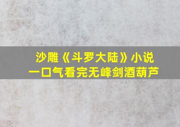 沙雕《斗罗大陆》小说一口气看完无峰剑酒葫芦