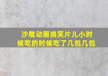 沙雕动画搞笑片儿小时候吃的时候吃了几包几包