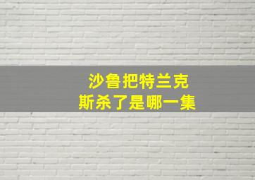 沙鲁把特兰克斯杀了是哪一集