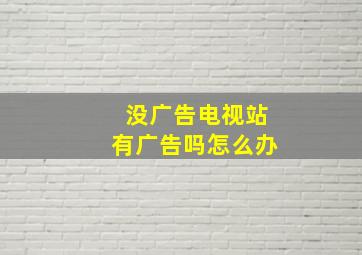 没广告电视站有广告吗怎么办