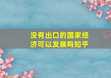 没有出口的国家经济可以发展吗知乎