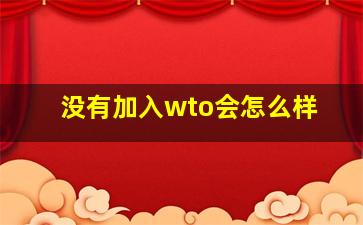 没有加入wto会怎么样