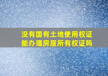 没有国有土地使用权证能办理房屋所有权证吗