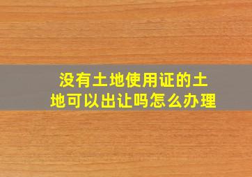 没有土地使用证的土地可以出让吗怎么办理