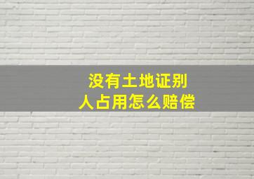 没有土地证别人占用怎么赔偿