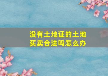 没有土地证的土地买卖合法吗怎么办