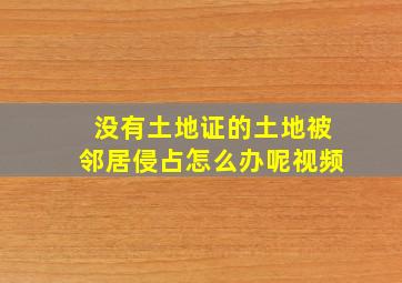 没有土地证的土地被邻居侵占怎么办呢视频