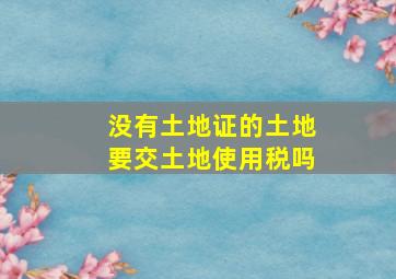 没有土地证的土地要交土地使用税吗