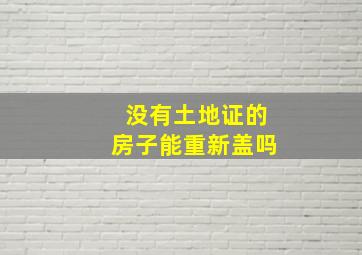 没有土地证的房子能重新盖吗