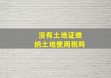 没有土地证缴纳土地使用税吗