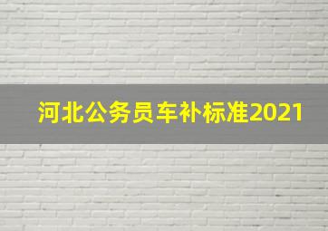 河北公务员车补标准2021