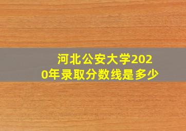 河北公安大学2020年录取分数线是多少