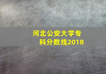 河北公安大学专科分数线2018