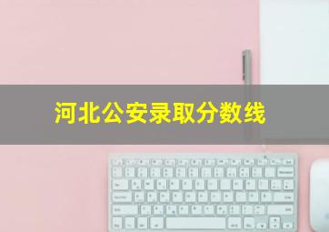 河北公安录取分数线