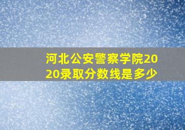 河北公安警察学院2020录取分数线是多少