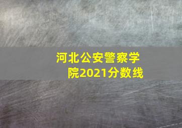 河北公安警察学院2021分数线