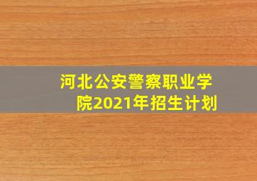 河北公安警察职业学院2021年招生计划