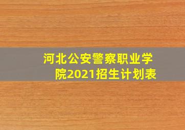 河北公安警察职业学院2021招生计划表