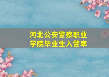 河北公安警察职业学院毕业生入警率