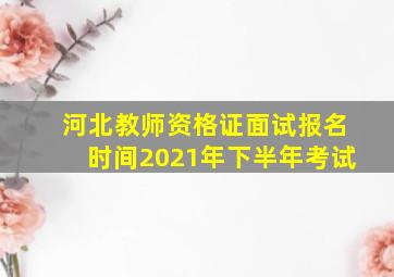 河北教师资格证面试报名时间2021年下半年考试