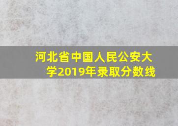 河北省中国人民公安大学2019年录取分数线