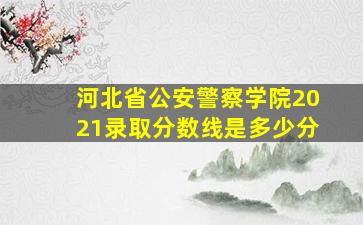 河北省公安警察学院2021录取分数线是多少分