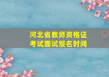 河北省教师资格证考试面试报名时间