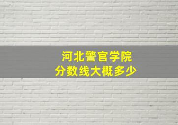 河北警官学院分数线大概多少