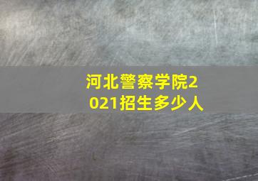 河北警察学院2021招生多少人