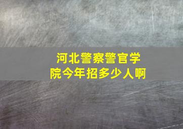 河北警察警官学院今年招多少人啊