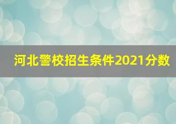 河北警校招生条件2021分数