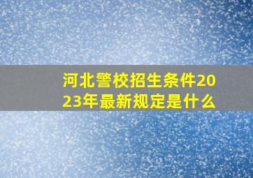 河北警校招生条件2023年最新规定是什么