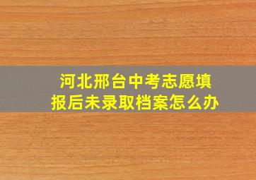 河北邢台中考志愿填报后未录取档案怎么办