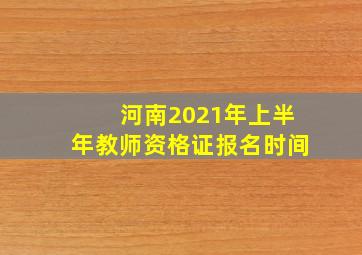 河南2021年上半年教师资格证报名时间