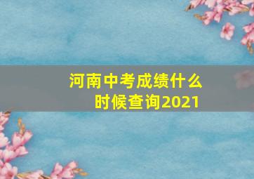 河南中考成绩什么时候查询2021