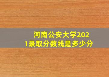 河南公安大学2021录取分数线是多少分