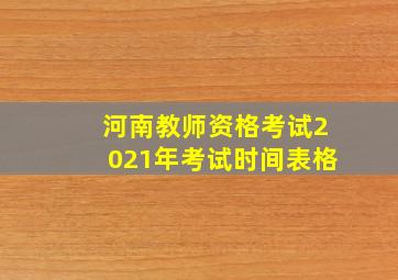 河南教师资格考试2021年考试时间表格