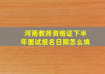 河南教师资格证下半年面试报名日期怎么填