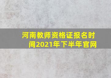 河南教师资格证报名时间2021年下半年官网