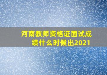 河南教师资格证面试成绩什么时候出2021