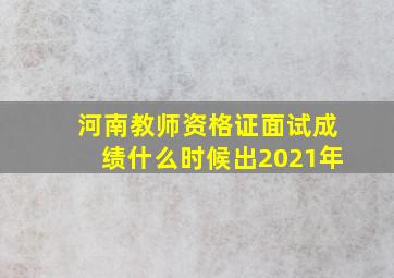 河南教师资格证面试成绩什么时候出2021年