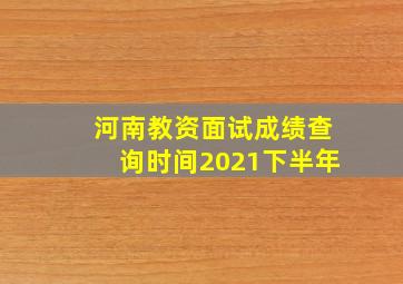 河南教资面试成绩查询时间2021下半年