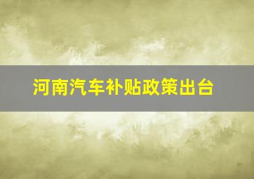 河南汽车补贴政策出台