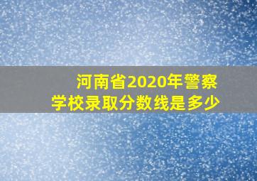 河南省2020年警察学校录取分数线是多少