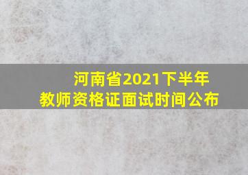 河南省2021下半年教师资格证面试时间公布