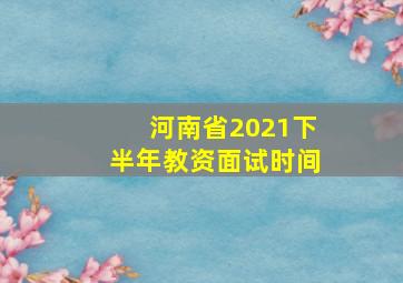 河南省2021下半年教资面试时间