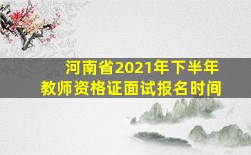 河南省2021年下半年教师资格证面试报名时间