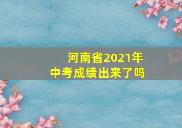 河南省2021年中考成绩出来了吗