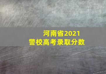 河南省2021警校高考录取分数