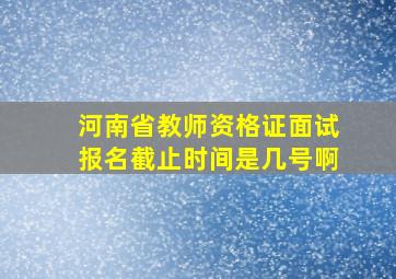 河南省教师资格证面试报名截止时间是几号啊